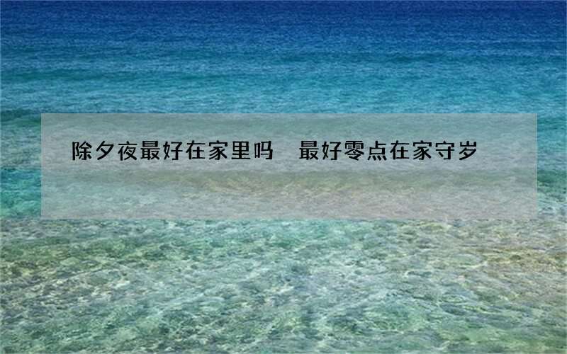 除夕夜最好在家里吗 最好零点在家守岁